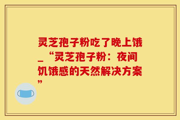 灵芝孢子粉吃了晚上饿_“灵芝孢子粉：夜间饥饿感的天然解决方案”