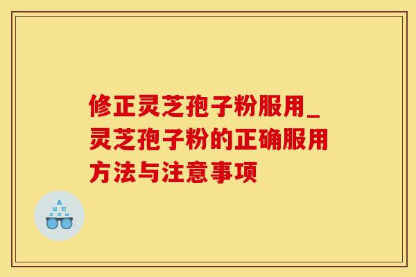 修正灵芝孢子粉服用_灵芝孢子粉的正确服用方法与注意事项