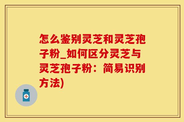 怎么鉴别灵芝和灵芝孢子粉_如何区分灵芝与灵芝孢子粉：简易识别方法)
