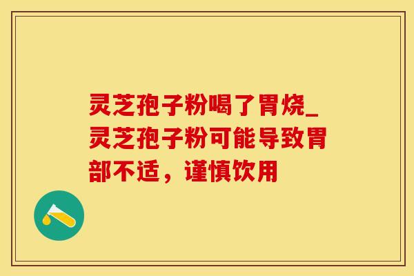 灵芝孢子粉喝了胃烧_灵芝孢子粉可能导致胃部不适，谨慎饮用