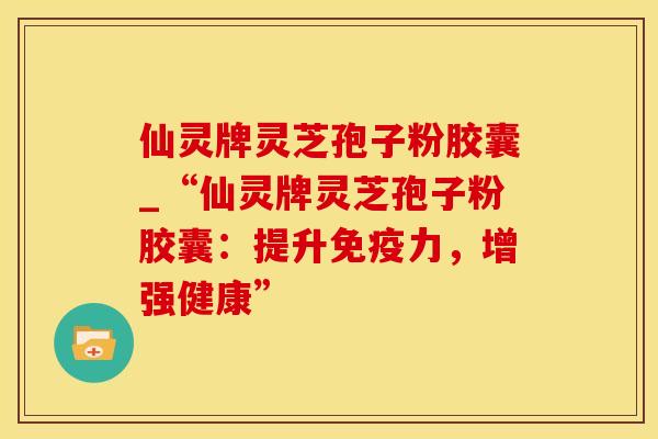 仙灵牌灵芝孢子粉胶囊_“仙灵牌灵芝孢子粉胶囊：提升免疫力，增强健康”