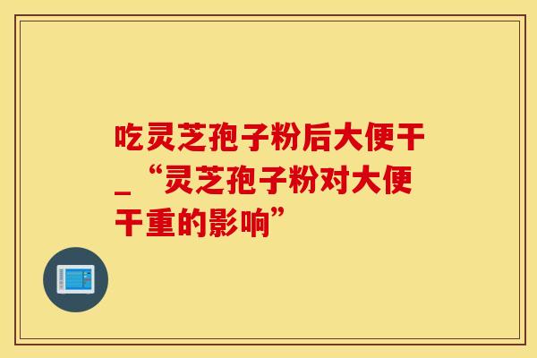 吃灵芝孢子粉后大便干_“灵芝孢子粉对大便干重的影响”