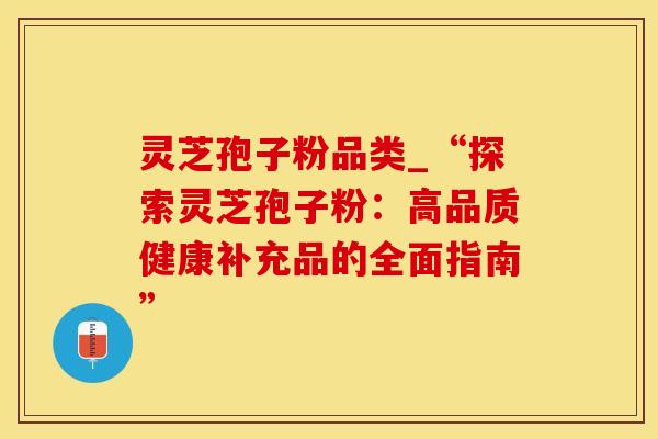 灵芝孢子粉品类_“探索灵芝孢子粉：高品质健康补充品的全面指南”