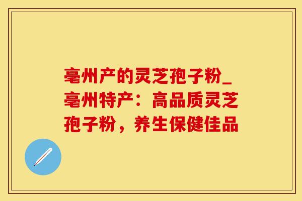 亳州产的灵芝孢子粉_亳州特产：高品质灵芝孢子粉，养生保健佳品