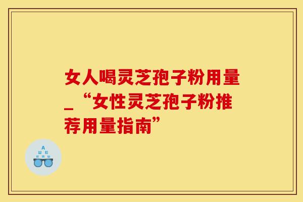 女人喝灵芝孢子粉用量_“女性灵芝孢子粉推荐用量指南”