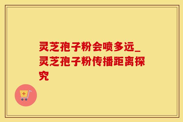 灵芝孢子粉会喷多远_灵芝孢子粉传播距离探究 灵芝孢子粉会喷多远_灵芝孢子粉传播距离探究