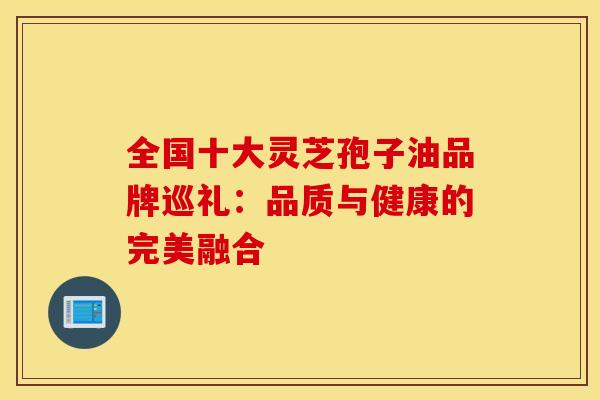 全国十大灵芝孢子油品牌巡礼：品质与健康的完美融合