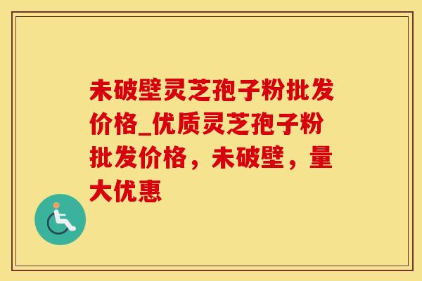 未破壁灵芝孢子粉批发价格_优质灵芝孢子粉批发价格，未破壁，量大优惠