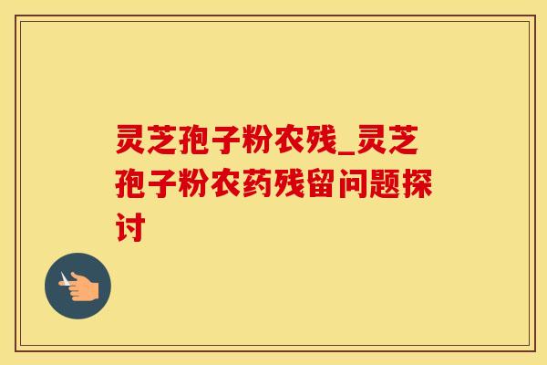 灵芝孢子粉农残_灵芝孢子粉农药残留问题探讨