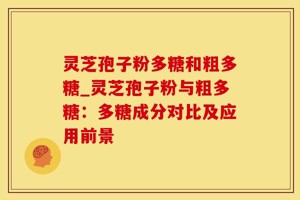 灵芝孢子粉多糖和粗多糖_灵芝孢子粉与粗多糖：多糖成分对比及应用前景