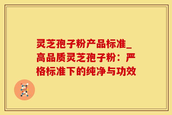 灵芝孢子粉产品标准_高品质灵芝孢子粉：严格标准下的纯净与功效
