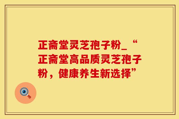 正斋堂灵芝孢子粉_“正斋堂高品质灵芝孢子粉，健康养生新选择”