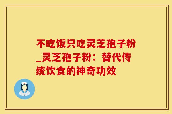 不吃饭只吃灵芝孢子粉_灵芝孢子粉:替代传统饮食的神奇功效 不吃饭只吃灵芝孢子粉_灵芝孢子粉:替代传统饮食的神奇功效