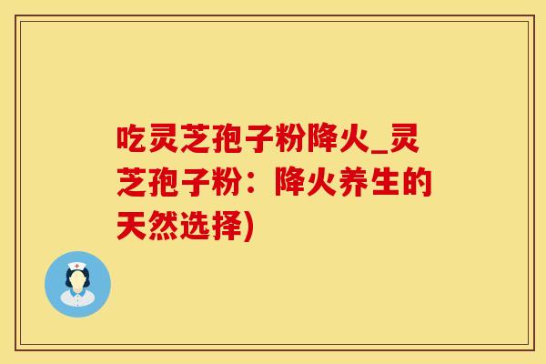 吃灵芝孢子粉降火_灵芝孢子粉：降火养生的天然选择)