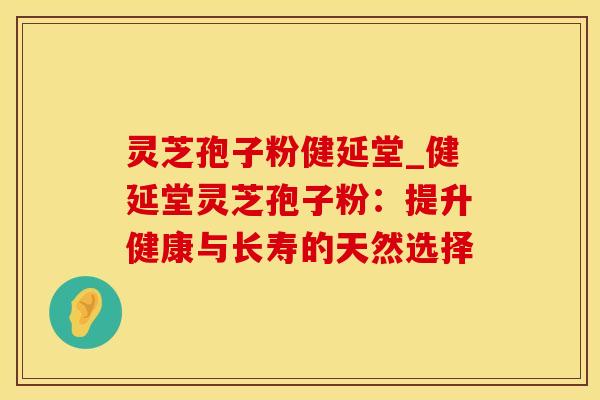 灵芝孢子粉健延堂_健延堂灵芝孢子粉：提升健康与长寿的天然选择