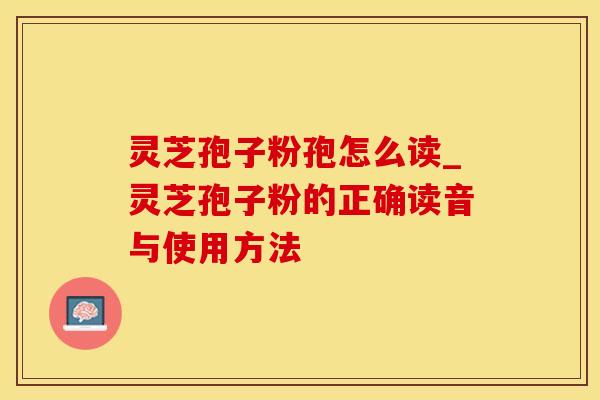 灵芝孢子粉孢怎么读_灵芝孢子粉的正确读音与使用方法
