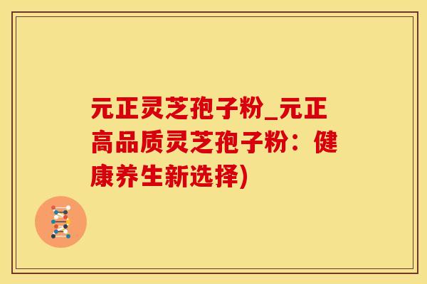 元正灵芝孢子粉_元正高品质灵芝孢子粉：健康养生新选择)