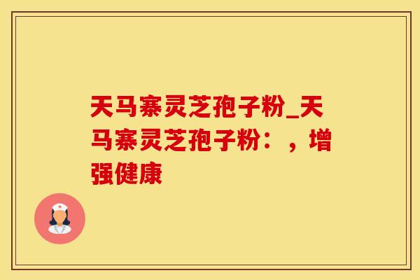 天马寨灵芝孢子粉_天马寨灵芝孢子粉：，增强健康
