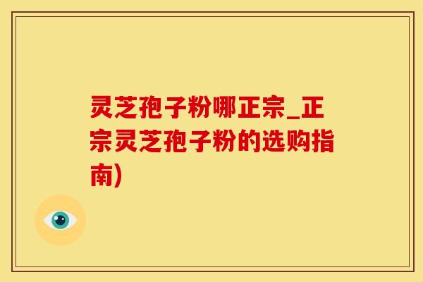 灵芝孢子粉哪正宗_正宗灵芝孢子粉的选购指南)