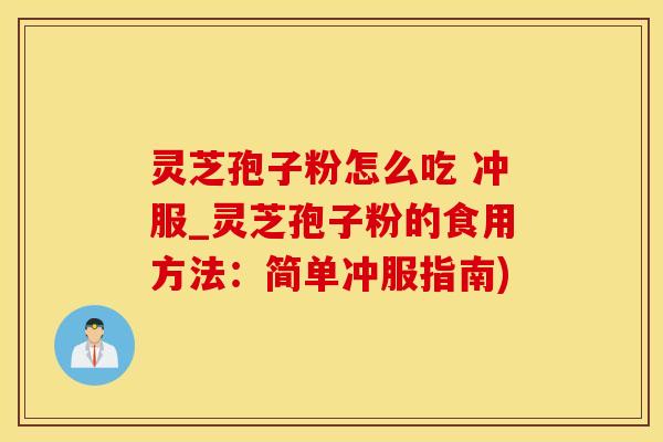 灵芝孢子粉怎么吃 冲服_灵芝孢子粉的食用方法：简单冲服指南)