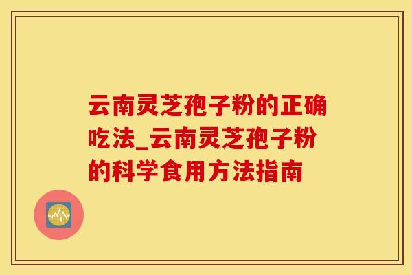 云南灵芝孢子粉的正确吃法_云南灵芝孢子粉的科学食用方法指南