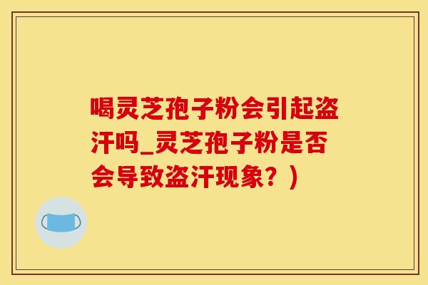 喝灵芝孢子粉会引起盗汗吗_灵芝孢子粉是否会导致盗汗现象？)