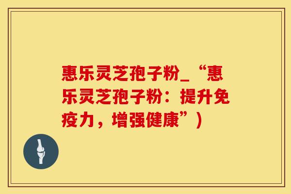惠乐灵芝孢子粉_“惠乐灵芝孢子粉：提升免疫力，增强健康”)