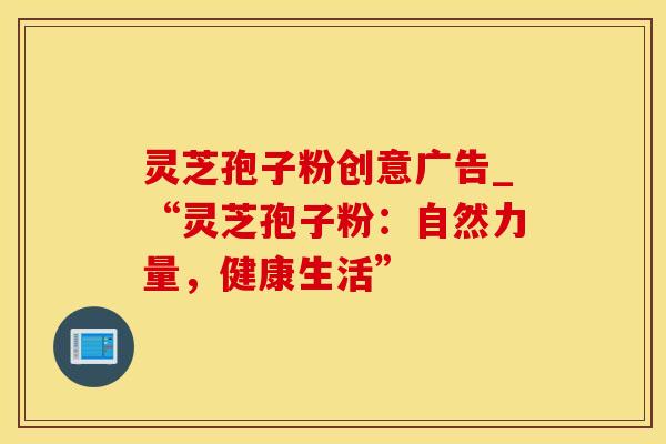 灵芝孢子粉创意广告_“灵芝孢子粉：自然力量，健康生活”
