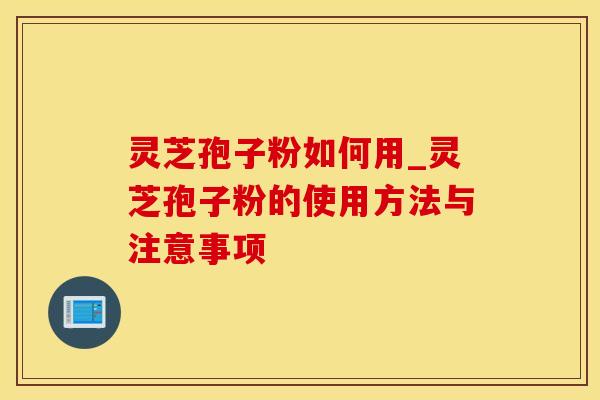 灵芝孢子粉如何用_灵芝孢子粉的使用方法与注意事项