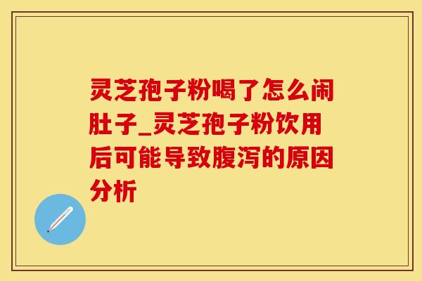 灵芝孢子粉喝了怎么闹肚子_灵芝孢子粉饮用后可能导致腹泻的原因分析
