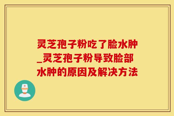 灵芝孢子粉吃了脸水肿_灵芝孢子粉导致脸部水肿的原因及解决方法