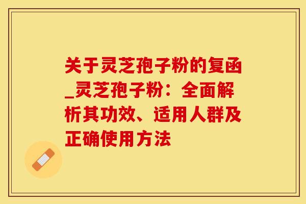 关于灵芝孢子粉的复函_灵芝孢子粉：全面解析其功效、适用人群及正确使用方法
