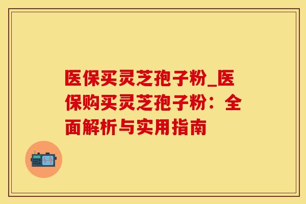 医保买灵芝孢子粉_医保购买灵芝孢子粉：全面解析与实用指南