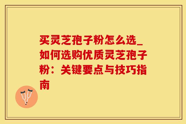 买灵芝孢子粉怎么选_如何选购优质灵芝孢子粉：关键要点与技巧指南