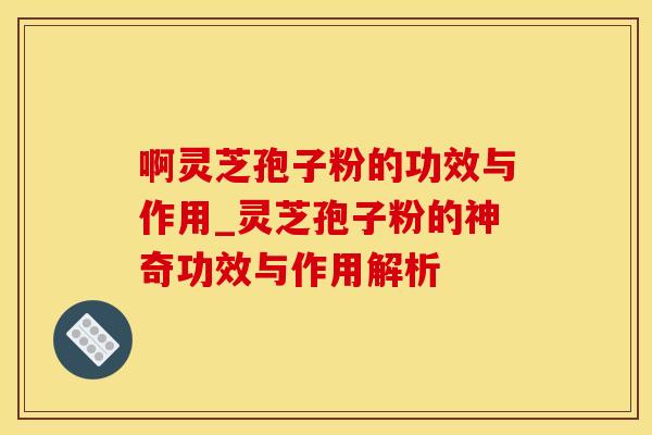 啊灵芝孢子粉的功效与作用_灵芝孢子粉的神奇功效与作用解析