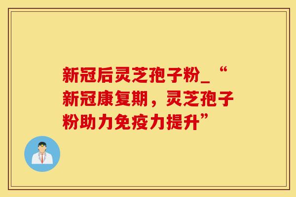 新冠后灵芝孢子粉_“新冠康复期,灵芝孢子粉助力免疫力提升” 新冠后灵芝孢子粉_“新冠康复期,灵芝孢子粉助力免疫力提升”