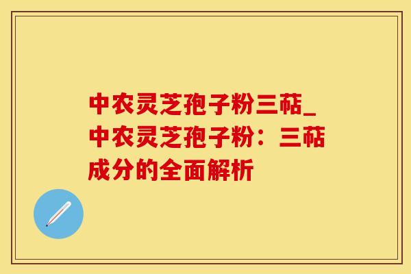 中农灵芝孢子粉三萜_中农灵芝孢子粉：三萜成分的全面解析