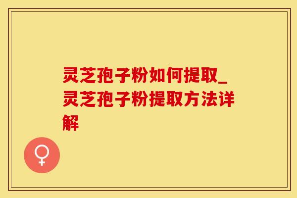 灵芝孢子粉如何提取_灵芝孢子粉提取方法详解