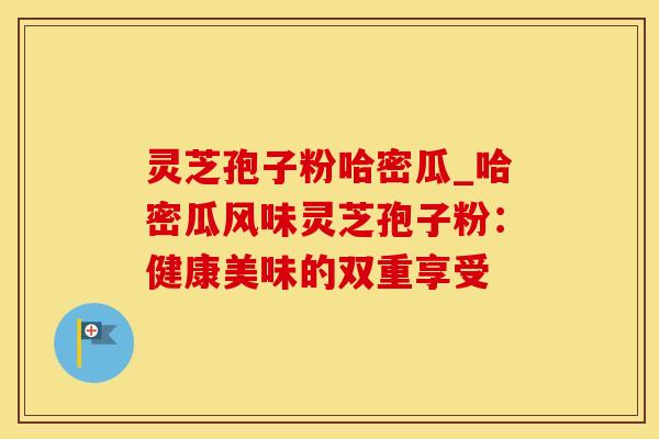 灵芝孢子粉哈密瓜_哈密瓜风味灵芝孢子粉：健康美味的双重享受