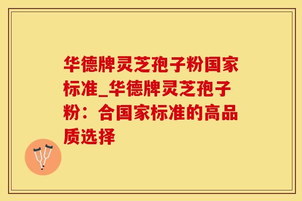 华德牌灵芝孢子粉国家标准_华德牌灵芝孢子粉：合国家标准的高品质选择