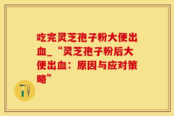 吃完灵芝孢子粉大便出血_“灵芝孢子粉后大便出血：原因与应对策略”