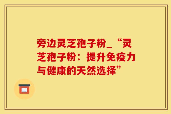 旁边灵芝孢子粉_“灵芝孢子粉：提升免疫力与健康的天然选择”
