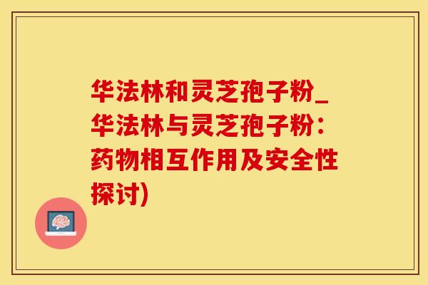华法林和灵芝孢子粉_华法林与灵芝孢子粉：药物相互作用及安全性探讨)