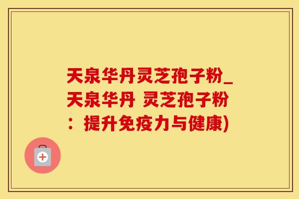 天泉华丹灵芝孢子粉_天泉华丹 灵芝孢子粉：提升免疫力与健康)
