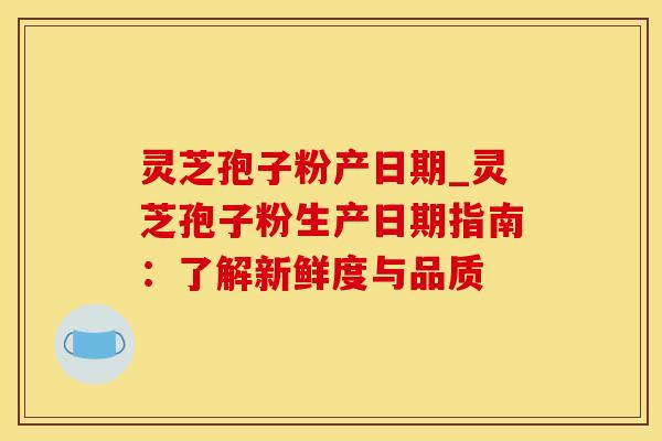 灵芝孢子粉产日期_灵芝孢子粉生产日期指南：了解新鲜度与品质