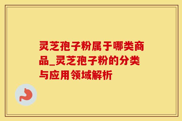 灵芝孢子粉属于哪类商品_灵芝孢子粉的分类与应用领域解析