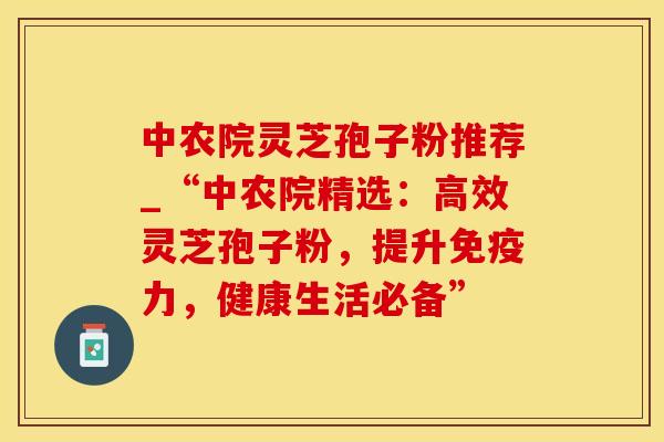 中农院灵芝孢子粉推荐_“中农院精选：高效灵芝孢子粉，提升免疫力，健康生活必备”