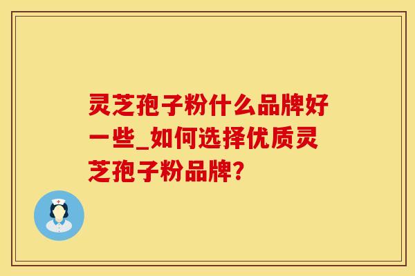 灵芝孢子粉什么品牌好一些_如何选择优质灵芝孢子粉品牌？