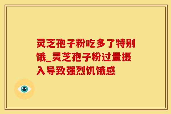灵芝孢子粉吃多了特别饿_灵芝孢子粉过量摄入导致强烈饥饿感