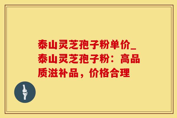 泰山灵芝孢子粉单价_泰山灵芝孢子粉：高品质滋补品，价格合理